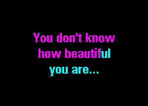 You don't know

how beautiful
you are...