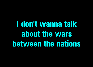 I don't wanna talk

about the wars
between the nations