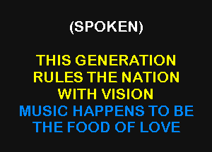 (SPOKEN)

THIS GENERATION
RULES THE NATION
WITH VISION