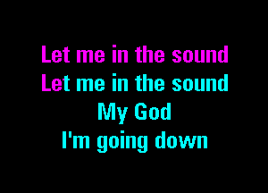 Let me in the sound
Let me in the sound

My God
I'm going down