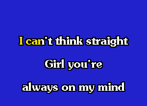 I can't think straight

Girl you're

always on my mind