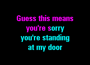 Guess this means
you're sorry

you're standing
at my door