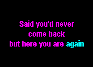 Said you'd never

come back
but here you are again