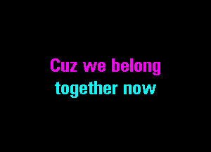 Cuz we belong

together now