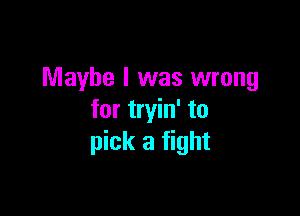 Maybe I was wrong

for tryin' to
pick a fight