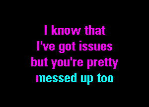 I know that
I've got issues

but you're pretty
messed up too