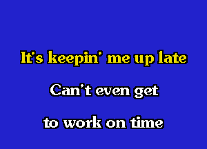 It's keepin' me up late

Can't even get

to work on time