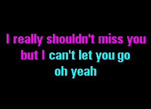 I really shouldn't miss you

but I can't let you go
oh yeah