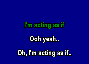 Ooh yeah..

Oh, I'm acting as if..