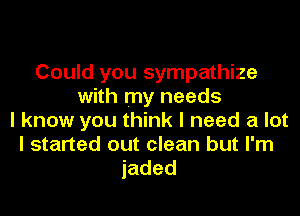 Could you sympathize
with my needs

I know you think I need a lot
I started out clean but I'm
jaded