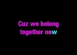 Cuz we belong

together now