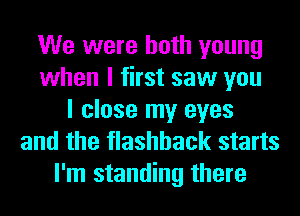 We were both young
when I first saw you
I close my eyes
and the flashback starts
I'm standing there
