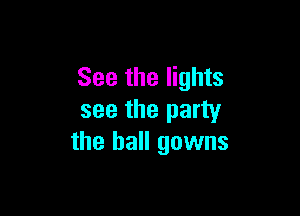 See the lights

see the party
the ball gowns