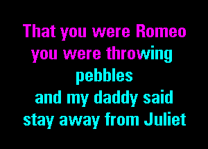 That you were Romeo
you were throwing
pebbles
and my daddy said
stay away from Juliet
