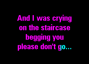 And I was crying
on the staircase

begging you
please don't go...