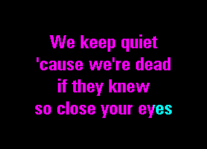 We keep quiet
'cause we're dead

if they knew
so close your eyes