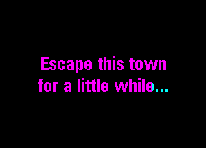 Escape this town

for a little while...