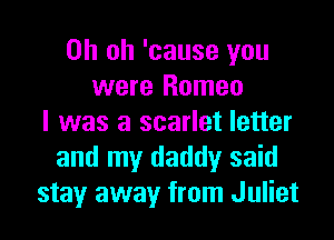 Oh oh 'cause you
were Romeo

l was a scarlet letter
and my daddy said
stay away from Juliet