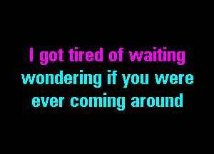 I got tired of waiting

wondering if you were
ever coming around