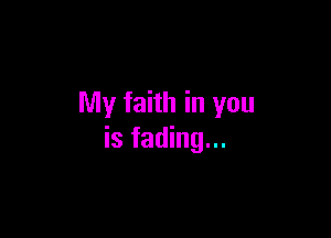 My faith in you

is fading...