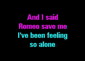 And I said
Romeo save me

I've been feeling
so alone