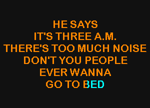 HESAYS
IT'S THREE A.M.
THERE'S TOO MUCH NOISE
DON'T YOU PEOPLE
EVER WANNA
GO TO BED