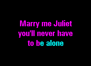 Marry me Juliet

you'll never have
to be alone