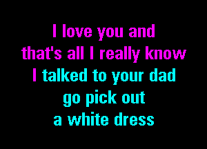 I love you and
that's all I really know

I talked to your dad
go pick out
a white dress