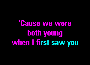 'Cause we were

both young
when I first saw you