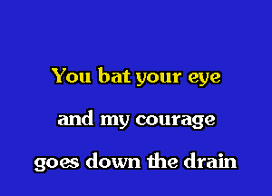 You bat your eye

and my courage

goes down the drain