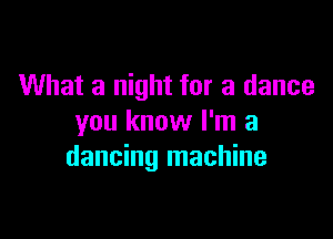 What a night for a dance

you know I'm a
dancing machine