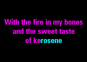 With the fire in my bones

and the sweet taste
of kerosene