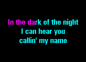 In the dark of the night

I can hear you
callin' my name