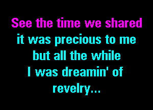 See the time we shared
it was precious to me
but all the while
I was dreamin' of
revelry...