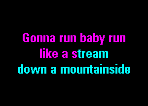 Gonna run baby run

like a stream
down a mountainside