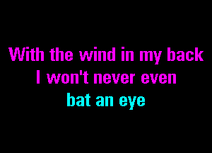 With the wind in my back

I won't never even
bat an eye