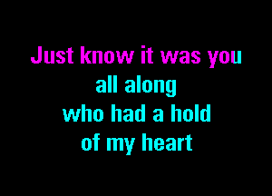 Just know it was you
all along

who had a hold
of my heart