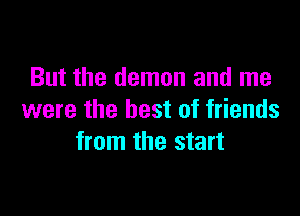 But the demon and me

were the best of friends
from the start