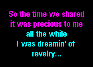 So the time we shared
it was precious to me

all the while
I was dreamin' of
revelry...