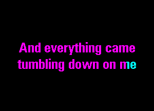 And everything came

tumbling down on me