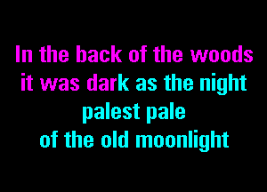 In the hack of the woods
it was dark as the night
palest pale
of the old moonlight