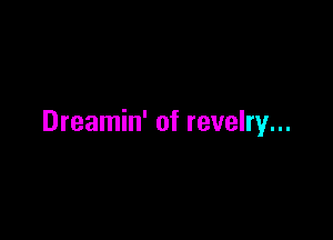 Dreamin' of revelry...
