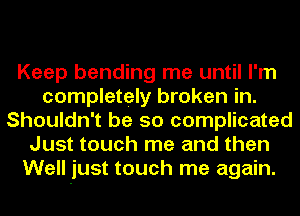 Keep bending me until I'm
completely broken in.
Shouldn't be so complicated
Just touch me and then
Well just touch me again.