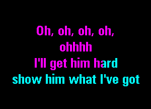 Oh, oh, oh, oh,
ohhhh

I'll get him hard
show him what I've got