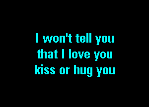 I won't tell you

that I love you
kiss or hug you