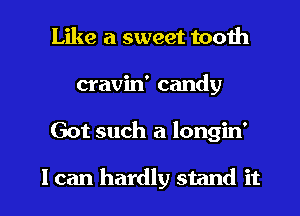 Like a sweet tooth
cravin' candy

Got such a longin'

I can hardly stand it I