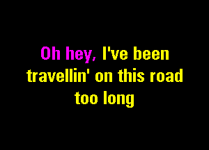 0h hey, I've been

travellin' on this road
toolong