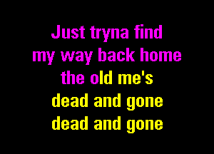 Just tryna find
my way back home

the old me's
dead and gone
dead and gone