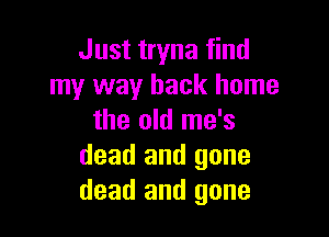 Just tryna find
my way back home

the old me's
dead and gone
dead and gone