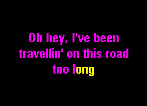 0h hey, I've been

travellin' on this road
toolong